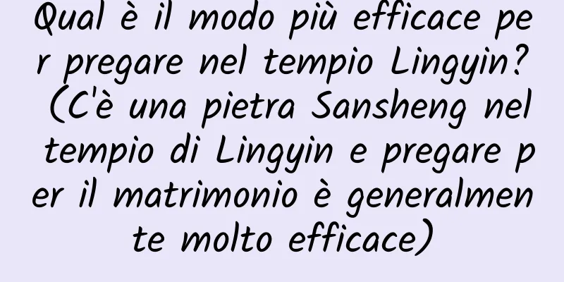Qual è il modo più efficace per pregare nel tempio Lingyin? (C'è una pietra Sansheng nel tempio di Lingyin e pregare per il matrimonio è generalmente molto efficace)