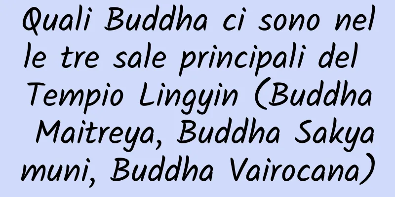 Quali Buddha ci sono nelle tre sale principali del Tempio Lingyin (Buddha Maitreya, Buddha Sakyamuni, Buddha Vairocana)