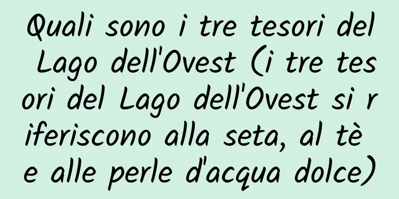Quali sono i tre tesori del Lago dell'Ovest (i tre tesori del Lago dell'Ovest si riferiscono alla seta, al tè e alle perle d'acqua dolce)