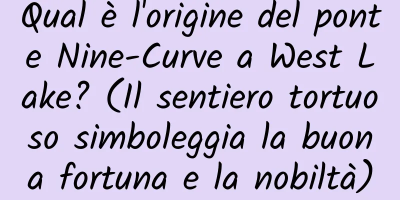 Qual è l'origine del ponte Nine-Curve a West Lake? (Il sentiero tortuoso simboleggia la buona fortuna e la nobiltà)