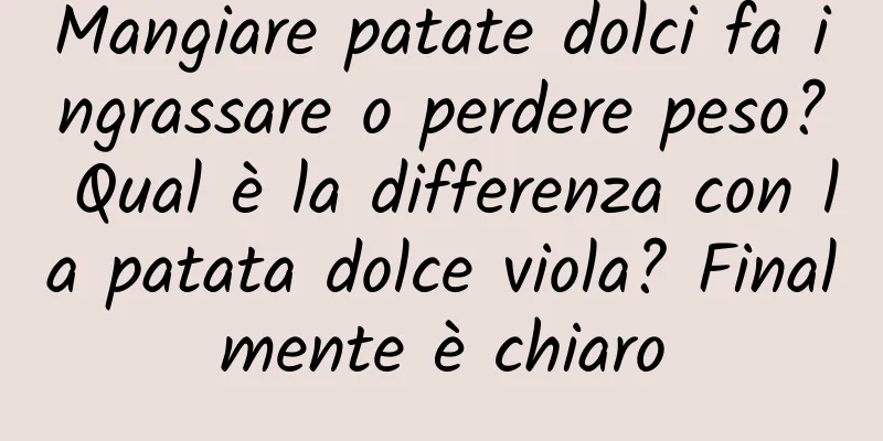Mangiare patate dolci fa ingrassare o perdere peso? Qual è la differenza con la patata dolce viola? Finalmente è chiaro