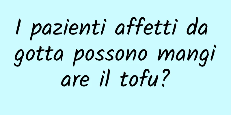I pazienti affetti da gotta possono mangiare il tofu?