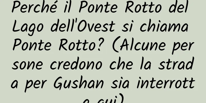 Perché il Ponte Rotto del Lago dell'Ovest si chiama Ponte Rotto? (Alcune persone credono che la strada per Gushan sia interrotta qui)