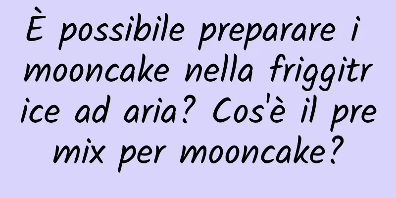 È possibile preparare i mooncake nella friggitrice ad aria? Cos'è il premix per mooncake?