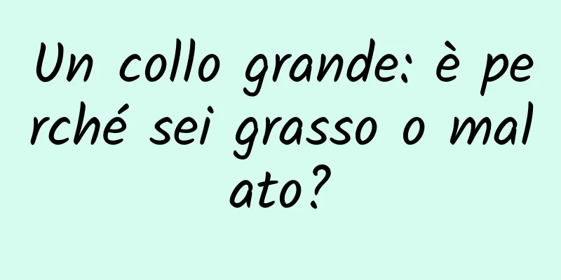 Un collo grande: è perché sei grasso o malato?