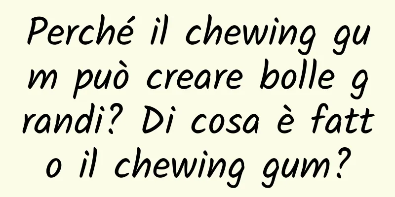Perché il chewing gum può creare bolle grandi? Di cosa è fatto il chewing gum?