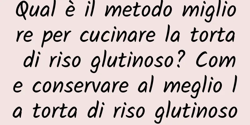 Qual è il metodo migliore per cucinare la torta di riso glutinoso? Come conservare al meglio la torta di riso glutinoso