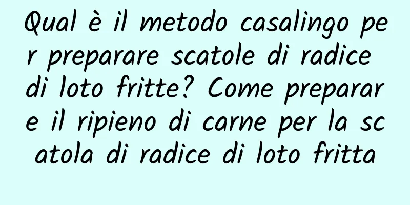 Qual è il metodo casalingo per preparare scatole di radice di loto fritte? Come preparare il ripieno di carne per la scatola di radice di loto fritta