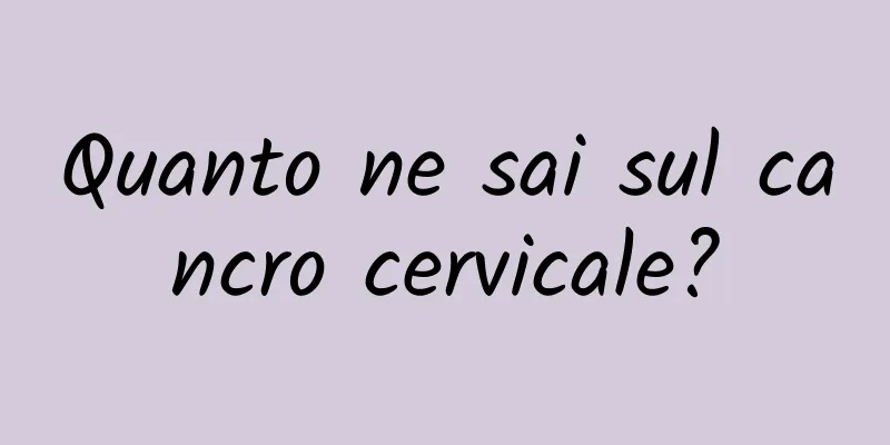 Quanto ne sai sul cancro cervicale?