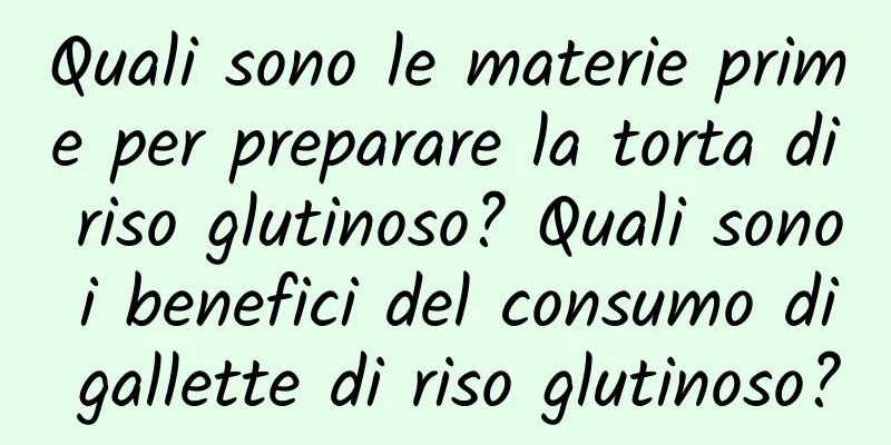 Quali sono le materie prime per preparare la torta di riso glutinoso? Quali sono i benefici del consumo di gallette di riso glutinoso?