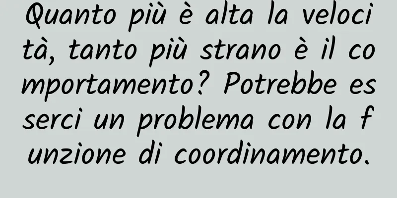 Quanto più è alta la velocità, tanto più strano è il comportamento? Potrebbe esserci un problema con la funzione di coordinamento.