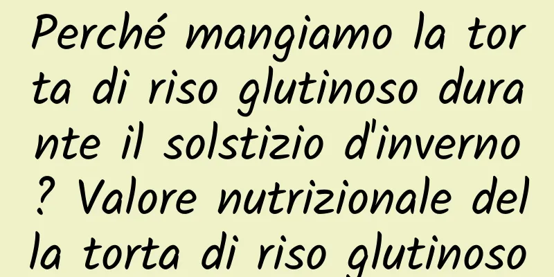 Perché mangiamo la torta di riso glutinoso durante il solstizio d'inverno? Valore nutrizionale della torta di riso glutinoso