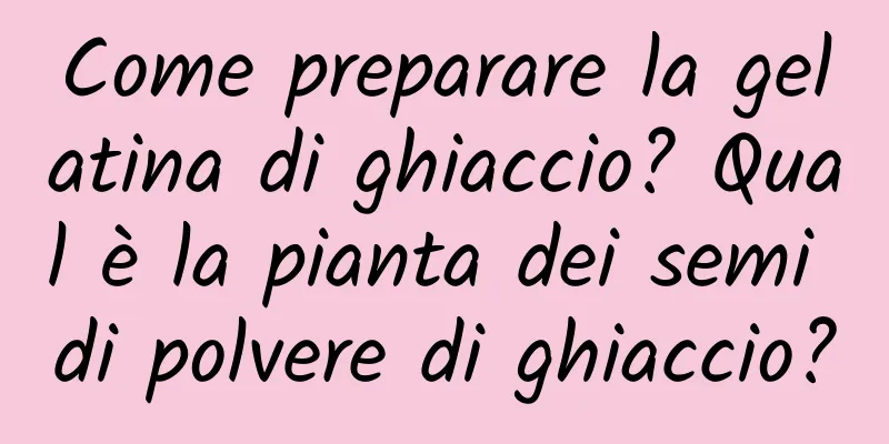 Come preparare la gelatina di ghiaccio? Qual è la pianta dei semi di polvere di ghiaccio?
