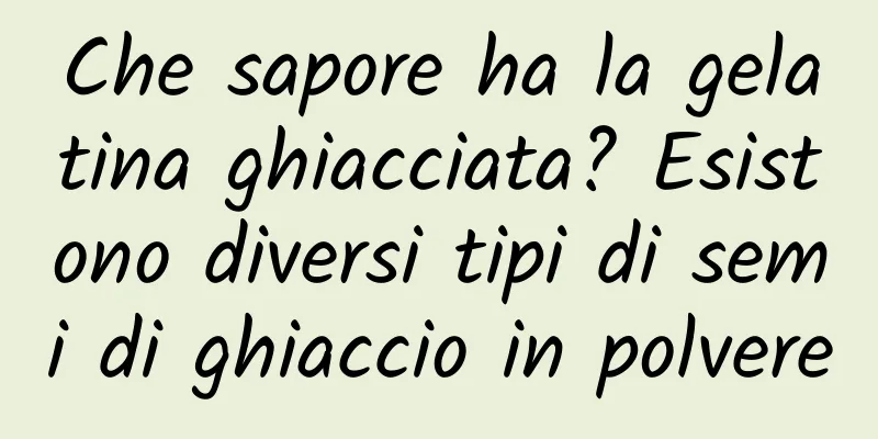 Che sapore ha la gelatina ghiacciata? Esistono diversi tipi di semi di ghiaccio in polvere