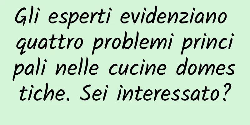 Gli esperti evidenziano quattro problemi principali nelle cucine domestiche. Sei interessato?