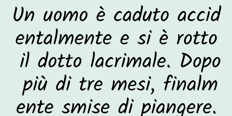 Un uomo è caduto accidentalmente e si è rotto il dotto lacrimale. Dopo più di tre mesi, finalmente smise di piangere.