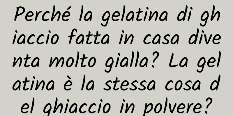 Perché la gelatina di ghiaccio fatta in casa diventa molto gialla? La gelatina è la stessa cosa del ghiaccio in polvere?