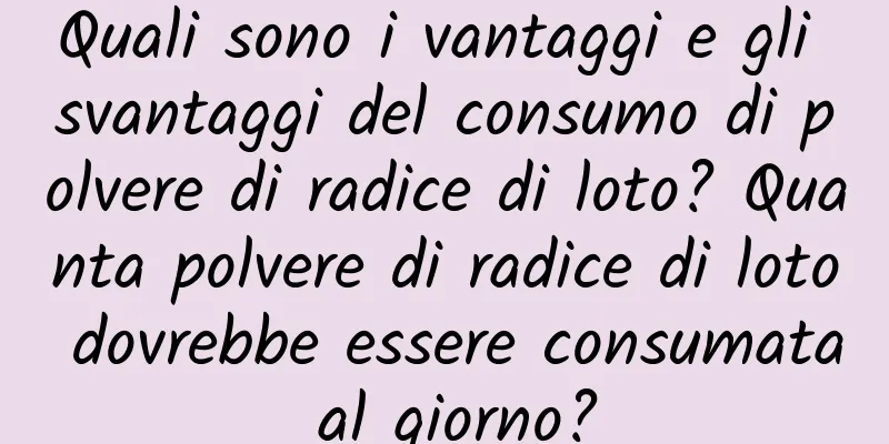 Quali sono i vantaggi e gli svantaggi del consumo di polvere di radice di loto? Quanta polvere di radice di loto dovrebbe essere consumata al giorno?