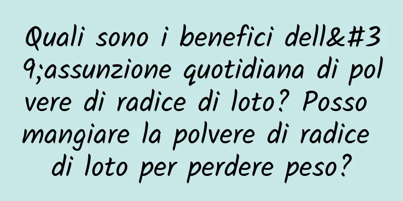 Quali sono i benefici dell'assunzione quotidiana di polvere di radice di loto? Posso mangiare la polvere di radice di loto per perdere peso?