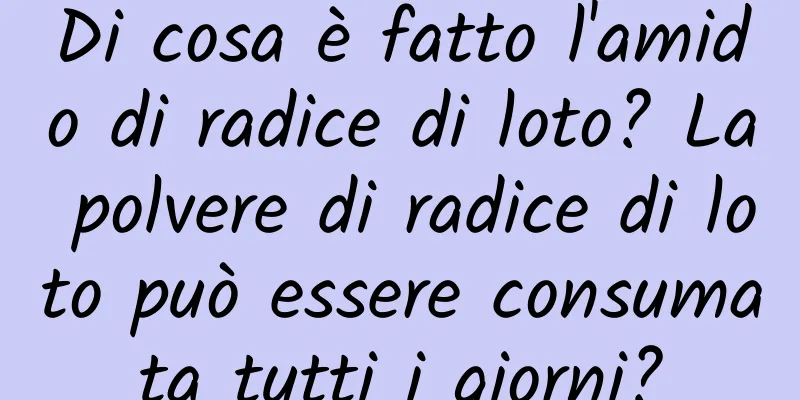 Di cosa è fatto l'amido di radice di loto? La polvere di radice di loto può essere consumata tutti i giorni?