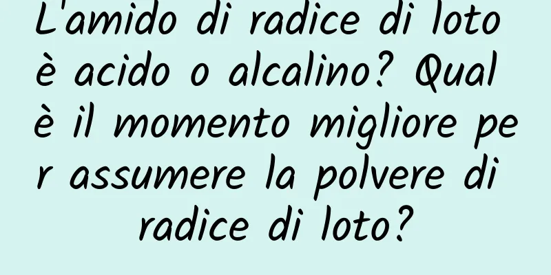 L'amido di radice di loto è acido o alcalino? Qual è il momento migliore per assumere la polvere di radice di loto?