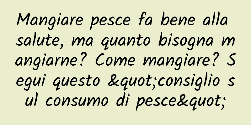Mangiare pesce fa bene alla salute, ma quanto bisogna mangiarne? Come mangiare? Segui questo "consiglio sul consumo di pesce"