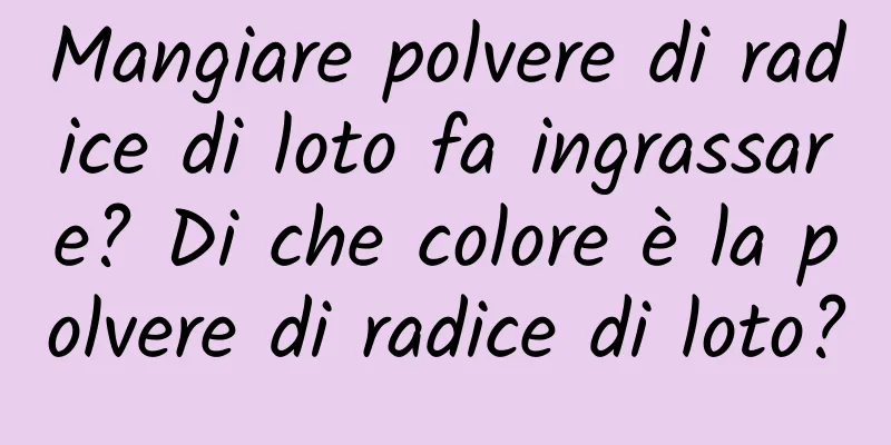 Mangiare polvere di radice di loto fa ingrassare? Di che colore è la polvere di radice di loto?