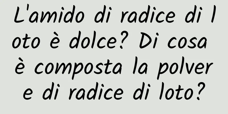L'amido di radice di loto è dolce? Di cosa è composta la polvere di radice di loto?