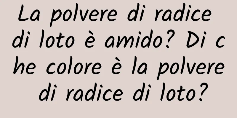 La polvere di radice di loto è amido? Di che colore è la polvere di radice di loto?