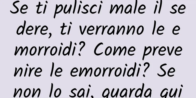 Se ti pulisci male il sedere, ti verranno le emorroidi? Come prevenire le emorroidi? Se non lo sai, guarda qui