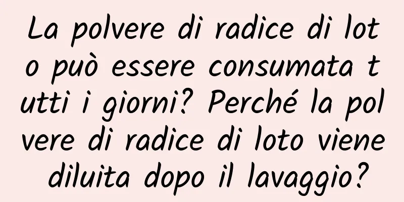 La polvere di radice di loto può essere consumata tutti i giorni? Perché la polvere di radice di loto viene diluita dopo il lavaggio?