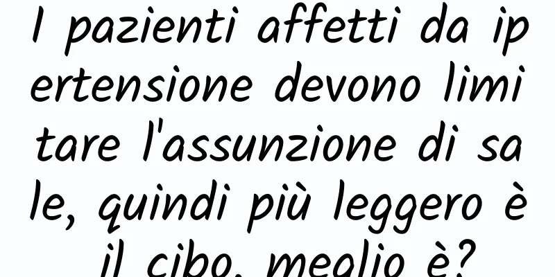 I pazienti affetti da ipertensione devono limitare l'assunzione di sale, quindi più leggero è il cibo, meglio è?