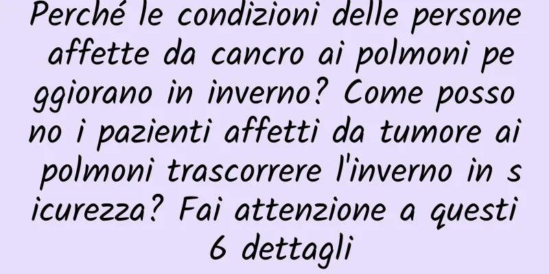 Perché le condizioni delle persone affette da cancro ai polmoni peggiorano in inverno? Come possono i pazienti affetti da tumore ai polmoni trascorrere l'inverno in sicurezza? Fai attenzione a questi 6 dettagli