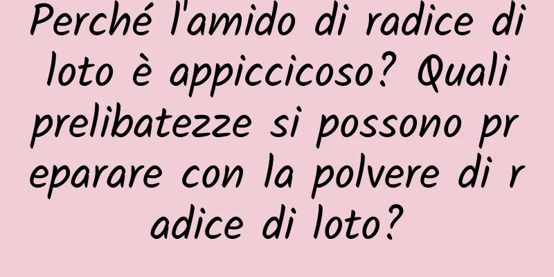 Perché l'amido di radice di loto è appiccicoso? Quali prelibatezze si possono preparare con la polvere di radice di loto?