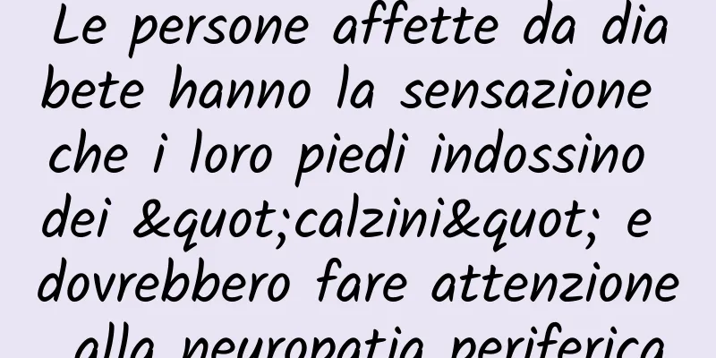 Le persone affette da diabete hanno la sensazione che i loro piedi indossino dei "calzini" e dovrebbero fare attenzione alla neuropatia periferica