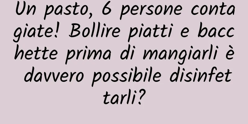 Un pasto, 6 persone contagiate! Bollire piatti e bacchette prima di mangiarli è davvero possibile disinfettarli?