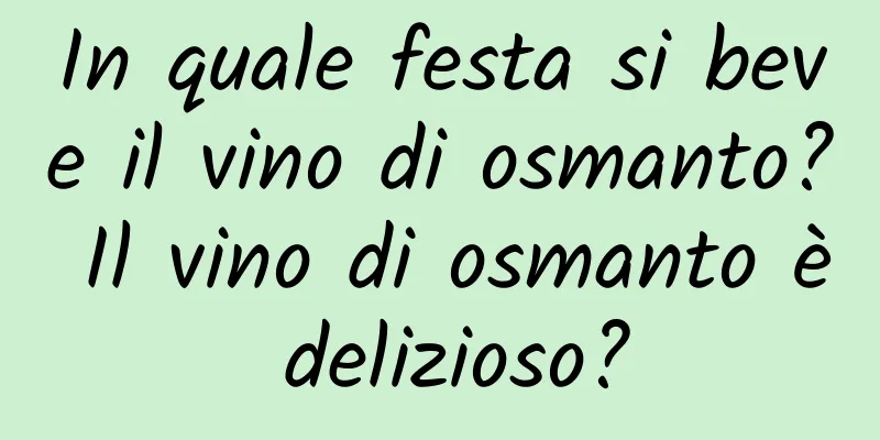 In quale festa si beve il vino di osmanto? Il vino di osmanto è delizioso?