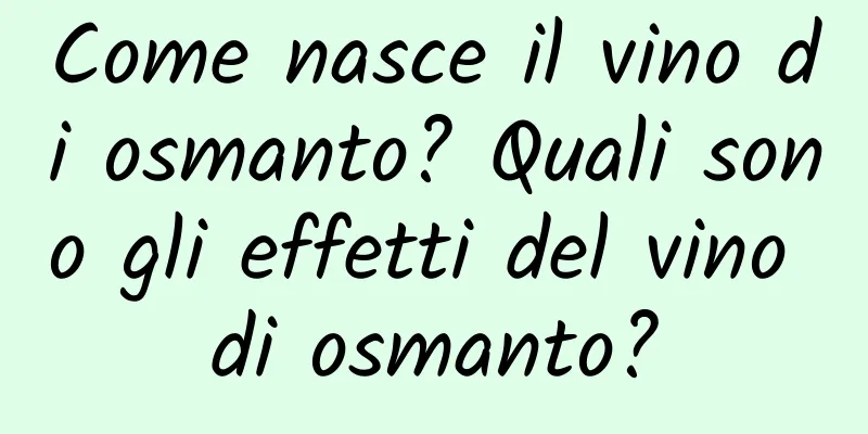 Come nasce il vino di osmanto? Quali sono gli effetti del vino di osmanto?