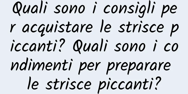 Quali sono i consigli per acquistare le strisce piccanti? Quali sono i condimenti per preparare le strisce piccanti?