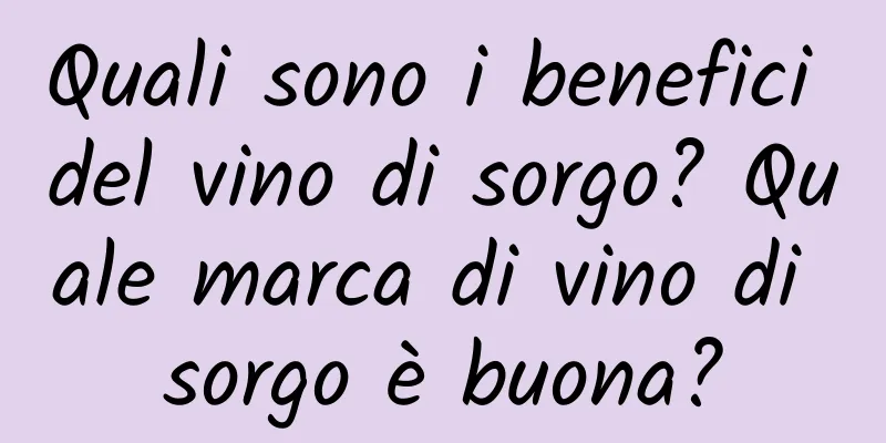 Quali sono i benefici del vino di sorgo? Quale marca di vino di sorgo è buona?