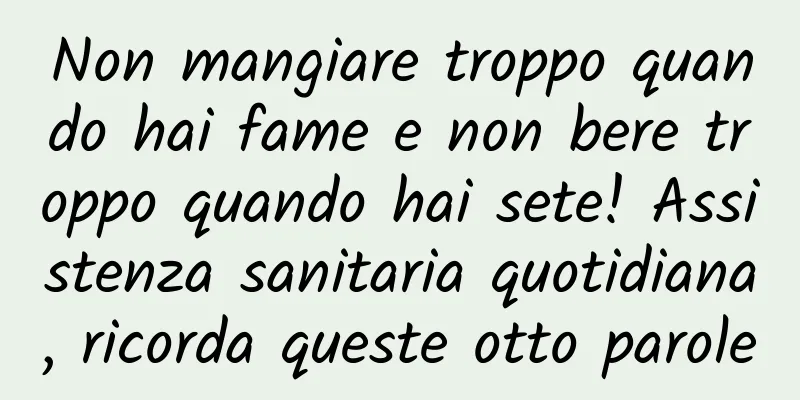 Non mangiare troppo quando hai fame e non bere troppo quando hai sete! Assistenza sanitaria quotidiana, ricorda queste otto parole