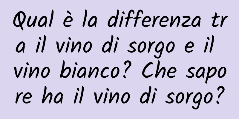 Qual è la differenza tra il vino di sorgo e il vino bianco? Che sapore ha il vino di sorgo?