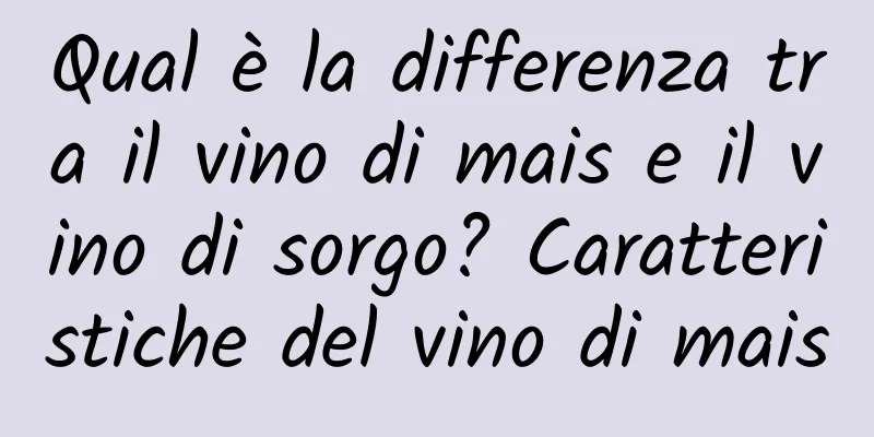 Qual è la differenza tra il vino di mais e il vino di sorgo? Caratteristiche del vino di mais