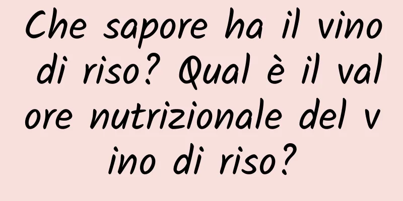 Che sapore ha il vino di riso? Qual è il valore nutrizionale del vino di riso?