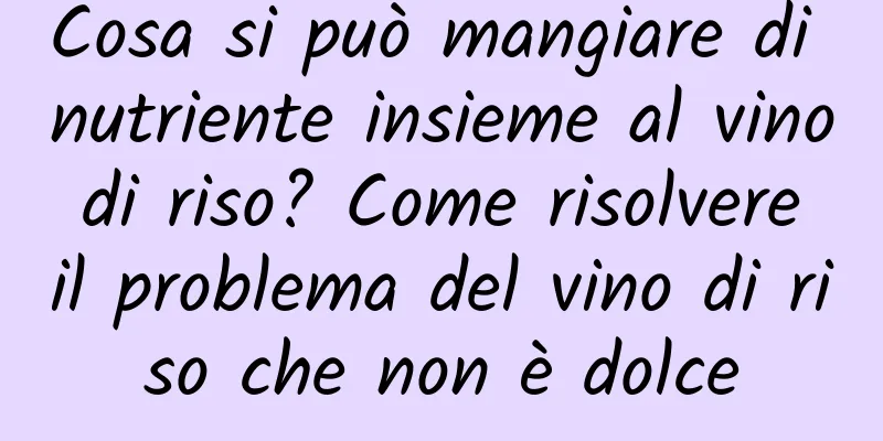 Cosa si può mangiare di nutriente insieme al vino di riso? Come risolvere il problema del vino di riso che non è dolce