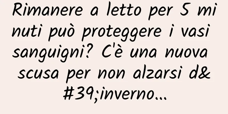 Rimanere a letto per 5 minuti può proteggere i vasi sanguigni? C'è una nuova scusa per non alzarsi d'inverno...