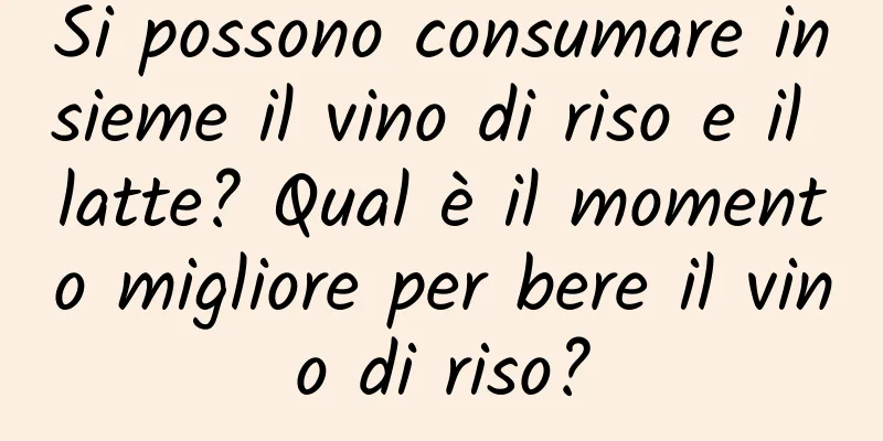Si possono consumare insieme il vino di riso e il latte? Qual è il momento migliore per bere il vino di riso?