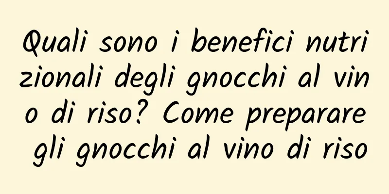 Quali sono i benefici nutrizionali degli gnocchi al vino di riso? Come preparare gli gnocchi al vino di riso