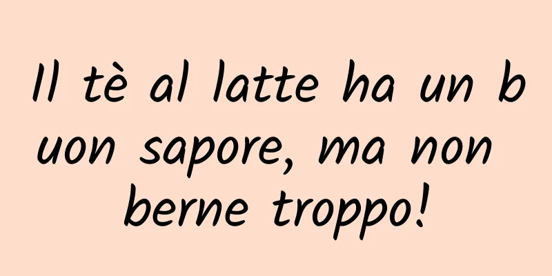 Il tè al latte ha un buon sapore, ma non berne troppo!