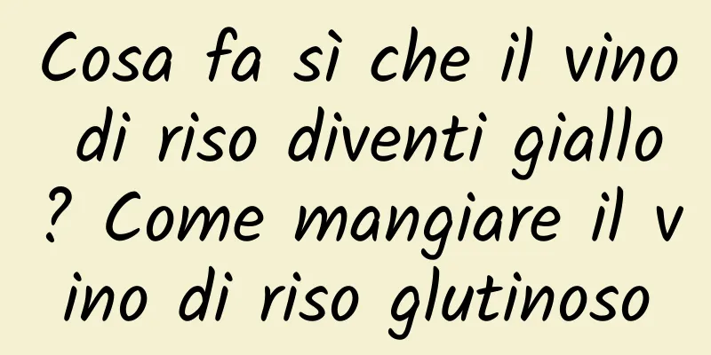 Cosa fa sì che il vino di riso diventi giallo? Come mangiare il vino di riso glutinoso
